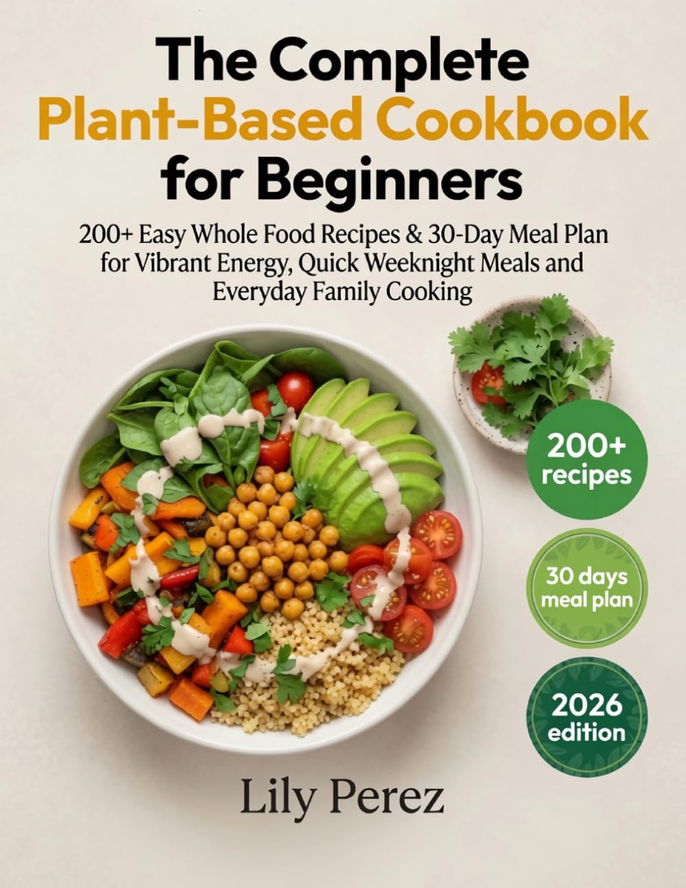 The Complete Plant-Based Cookbook for Beginners: 200+ Easy Whole Food Recipes & 30-Day Meal Plan for Vibrant Energy, Quick Weeknight Meals and Everyday Family Cooking